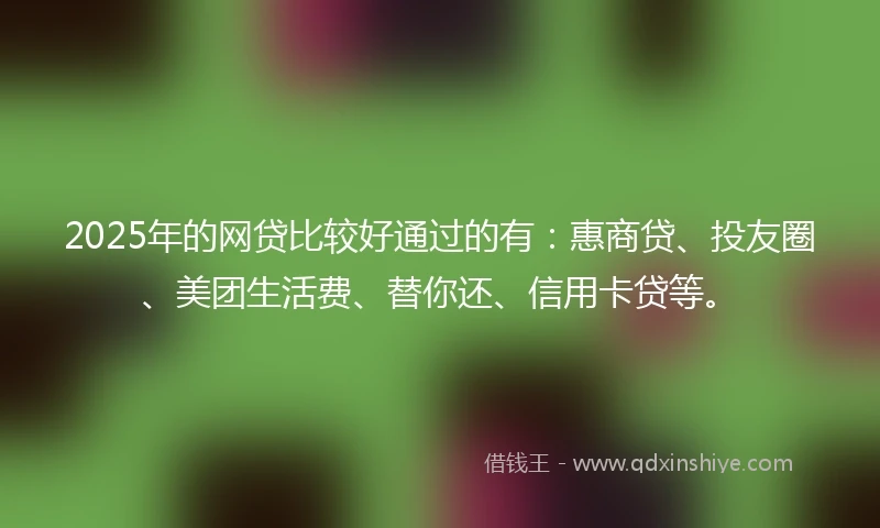 2025年的网贷比较好通过的有：惠商贷、投友圈、美团生活费、替你还、信用卡贷等。