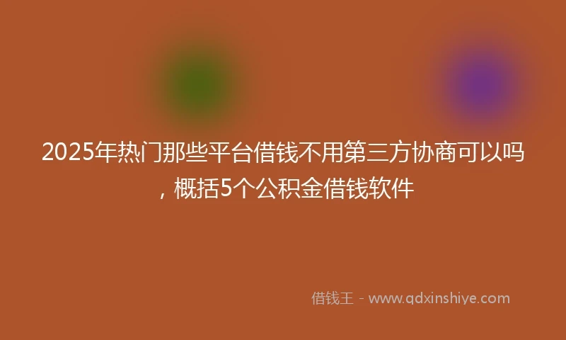 2025年热门那些平台借钱不用第三方协商可以吗，概括5个公积金借钱软件