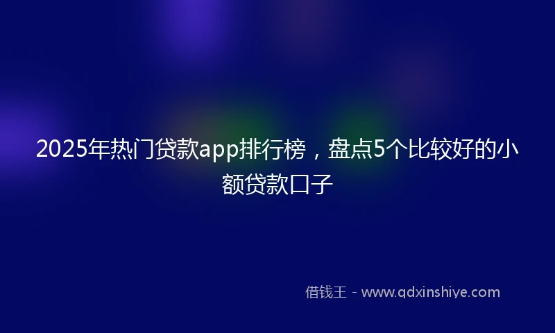 2025年热门贷款app排行榜，盘点5个比较好的小额贷款口子