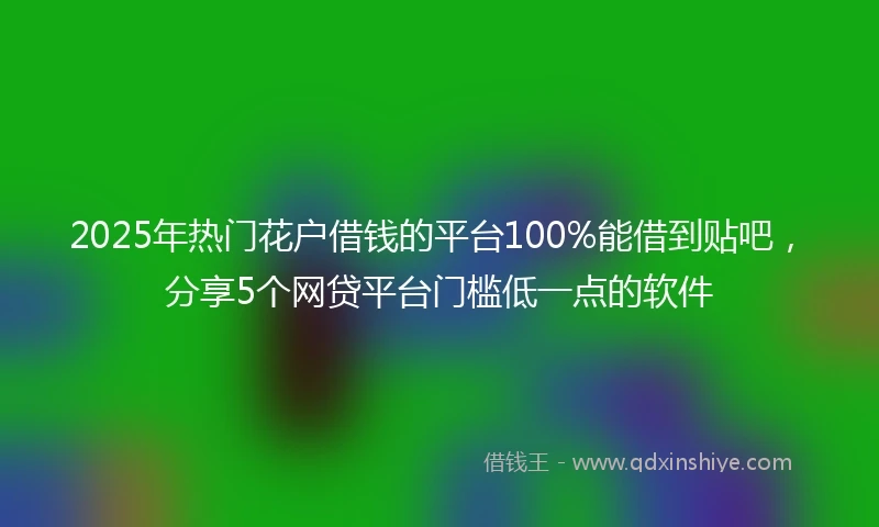 2025年热门花户借钱的平台100%能借到贴吧，分享5个网贷平台门槛低一点的软件