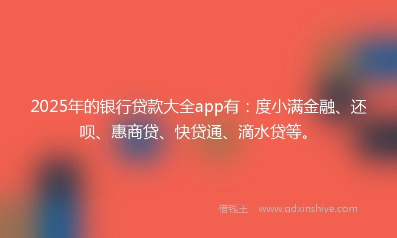 2025年的银行贷款大全app有：度小满金融、还呗、惠商贷、快贷通、滴水贷等。