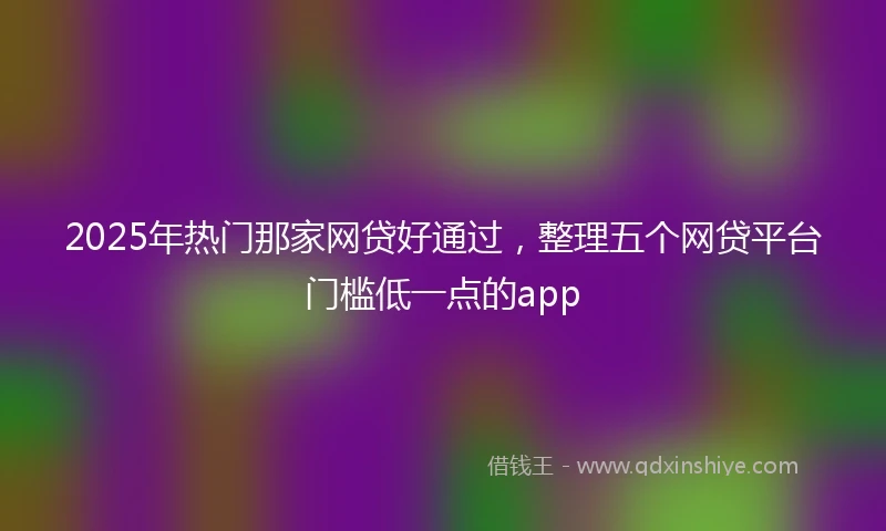 2025年热门那家网贷好通过，整理五个网贷平台门槛低一点的app