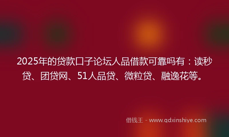 2025年的贷款口子论坛人品借款可靠吗有：读秒贷、团贷网、51人品贷、微粒贷、融逸花等。