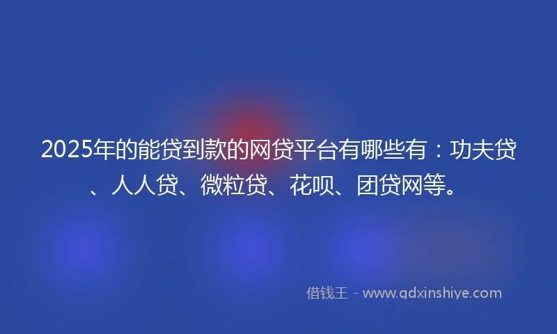 2025年的能贷到款的网贷平台有哪些有：功夫贷、人人贷、微粒贷、花呗、团贷网等。