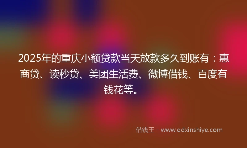 2025年的重庆小额贷款当天放款多久到账有：惠商贷、读秒贷、美团生活费、微博借钱、百度有钱花等。