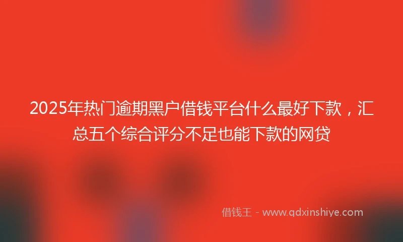 2025年热门逾期黑户借钱平台什么最好下款，汇总五个综合评分不足也能下款的网贷