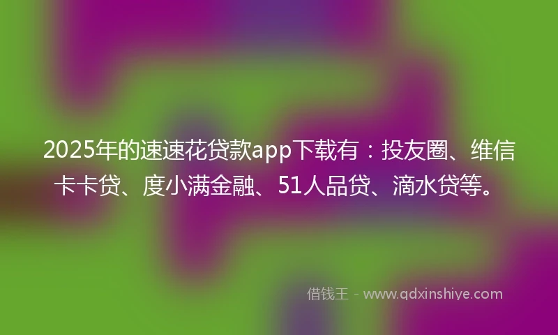 2025年的速速花贷款app下载有：投友圈、维信卡卡贷、度小满金融、51人品贷、滴水贷等。