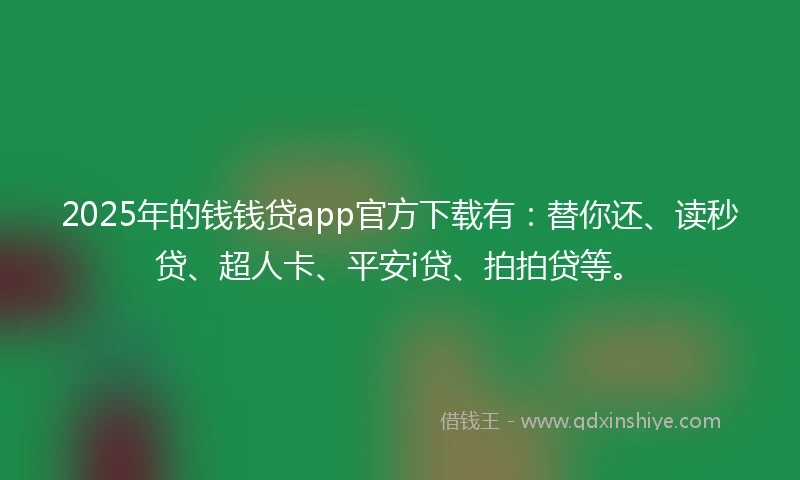 2025年的钱钱贷app官方下载有：替你还、读秒贷、超人卡、平安i贷、拍拍贷等。