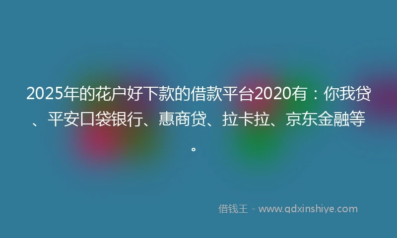 2025年的花户好下款的借款平台2020有：你我贷、平安口袋银行、惠商贷、拉卡拉、京东金融等。