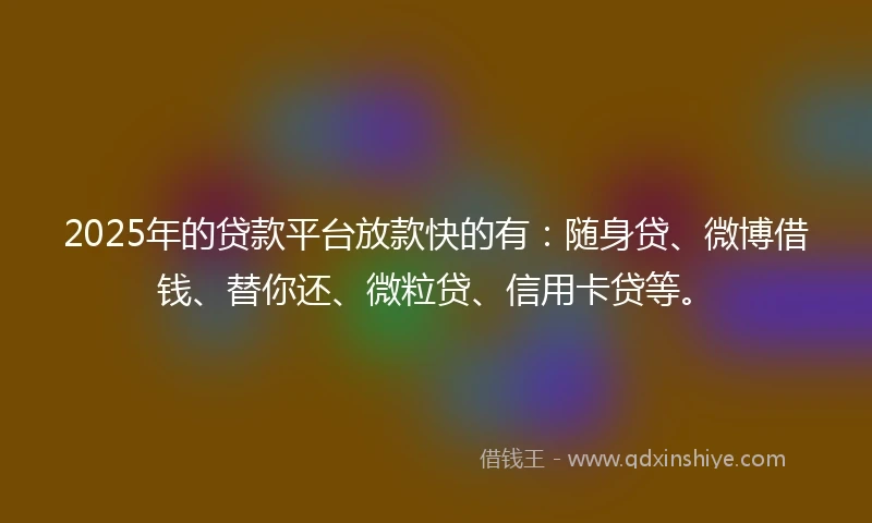 2025年的贷款平台放款快的有：随身贷、微博借钱、替你还、微粒贷、信用卡贷等。