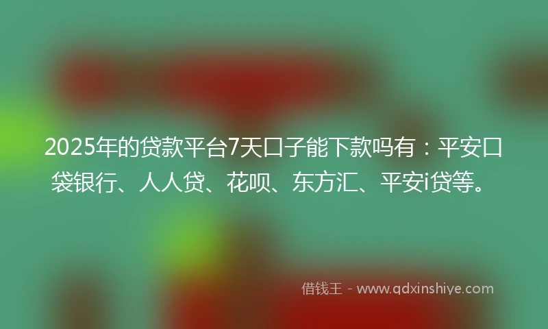 2025年的贷款平台7天口子能下款吗有：平安口袋银行、人人贷、花呗、东方汇、平安i贷等。