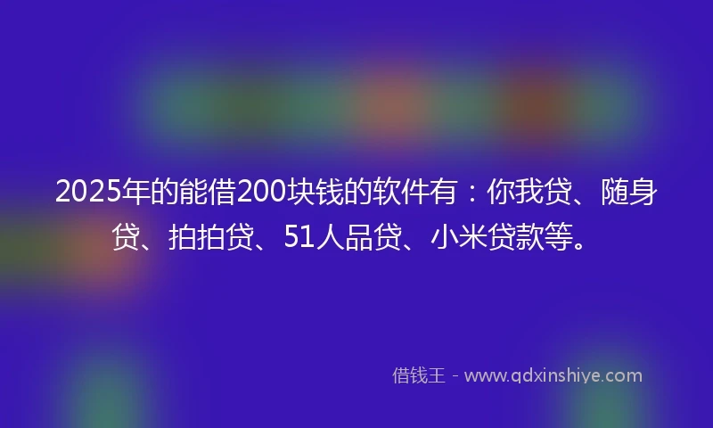 2025年的能借200块钱的软件有：你我贷、随身贷、拍拍贷、51人品贷、小米贷款等。