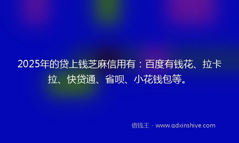 2025年的贷上钱芝麻信用有：百度有钱花、拉卡拉、快贷通、省呗、小花钱包等。