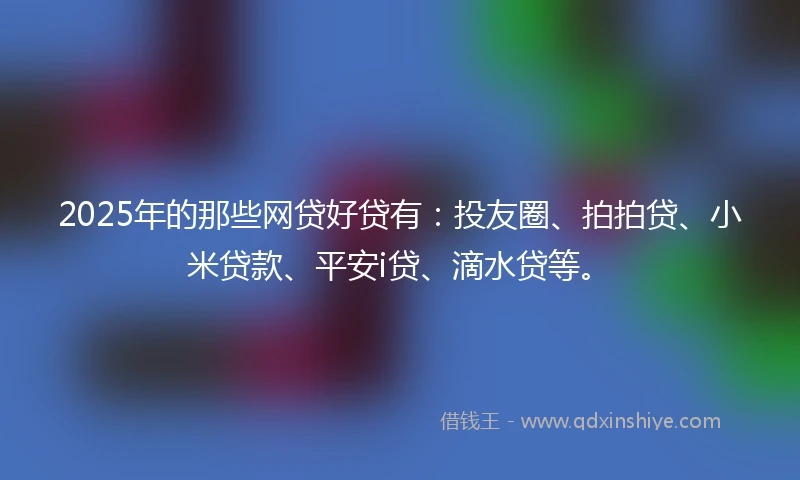 2025年的那些网贷好贷有：投友圈、拍拍贷、小米贷款、平安i贷、滴水贷等。