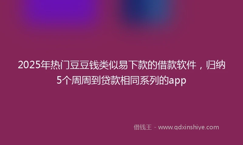 2025年热门豆豆钱类似易下款的借款软件，归纳5个周周到贷款相同系列的app