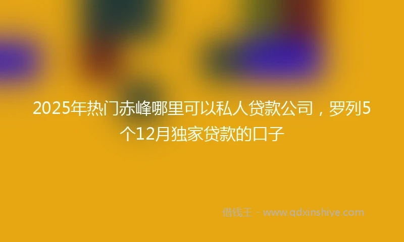 2025年热门赤峰哪里可以私人贷款公司，罗列5个12月独家贷款的口子