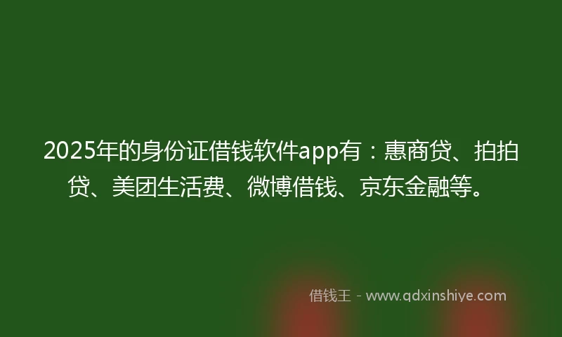 2025年的身份证借钱软件app有：惠商贷、拍拍贷、美团生活费、微博借钱、京东金融等。