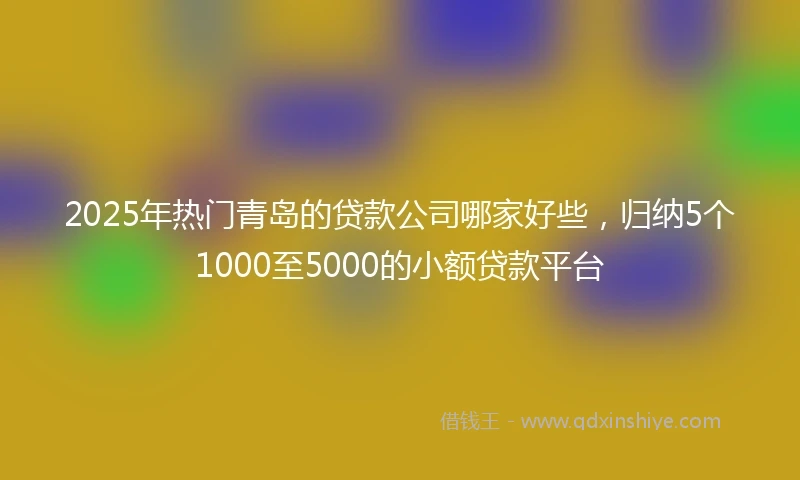 2025年热门青岛的贷款公司哪家好些，归纳5个1000至5000的小额贷款平台