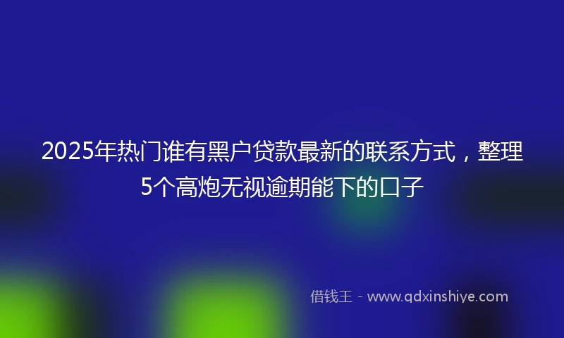 2025年热门谁有黑户贷款最新的联系方式，整理5个高炮无视逾期能下的口子