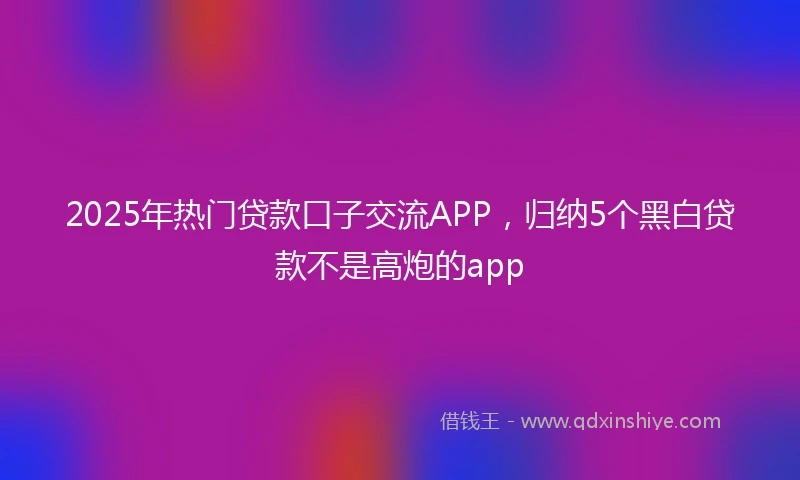 2025年热门贷款口子交流APP，归纳5个黑白贷款不是高炮的app