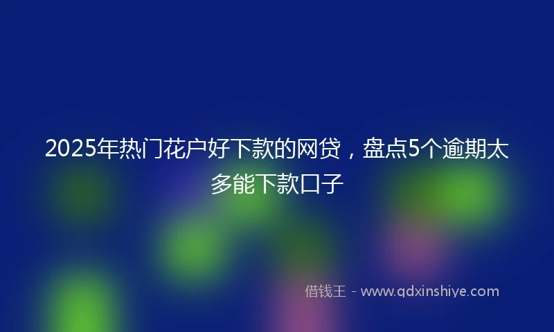 2025年热门花户好下款的网贷，盘点5个逾期太多能下款口子