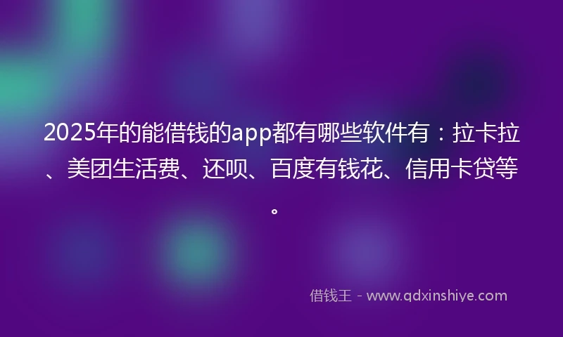 2025年的能借钱的app都有哪些软件有：拉卡拉、美团生活费、还呗、百度有钱花、信用卡贷等。