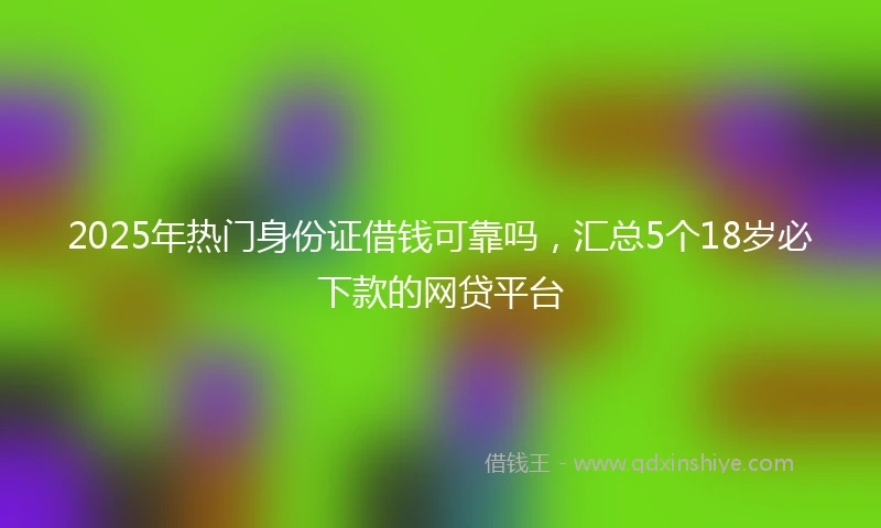 2025年热门身份证借钱可靠吗,汇总5个18岁必下款的网贷平台