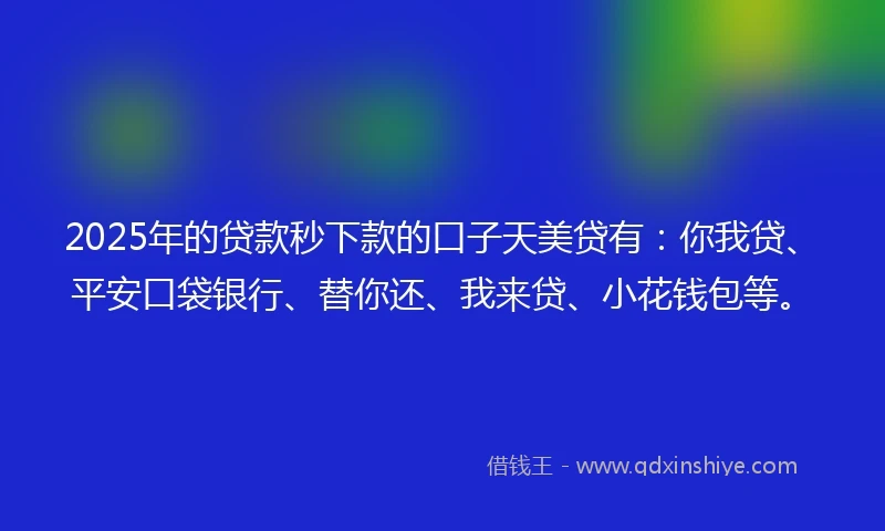2025年的贷款秒下款的口子天美贷有:你我贷、平安口袋银行、替你还、我来贷、小花钱包等。