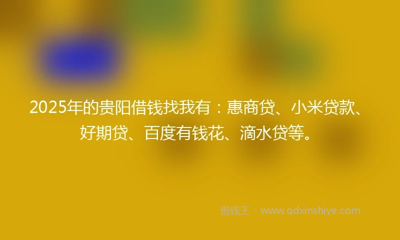 2025年的贵阳借钱找我有：惠商贷、小米贷款、好期贷、百度有钱花、滴水贷等。