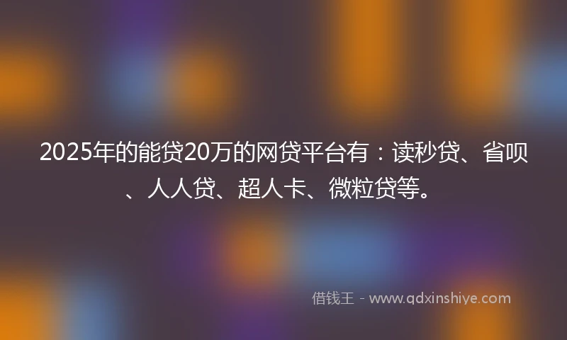 2025年的能贷20万的网贷平台有：读秒贷、省呗、人人贷、超人卡、微粒贷等。