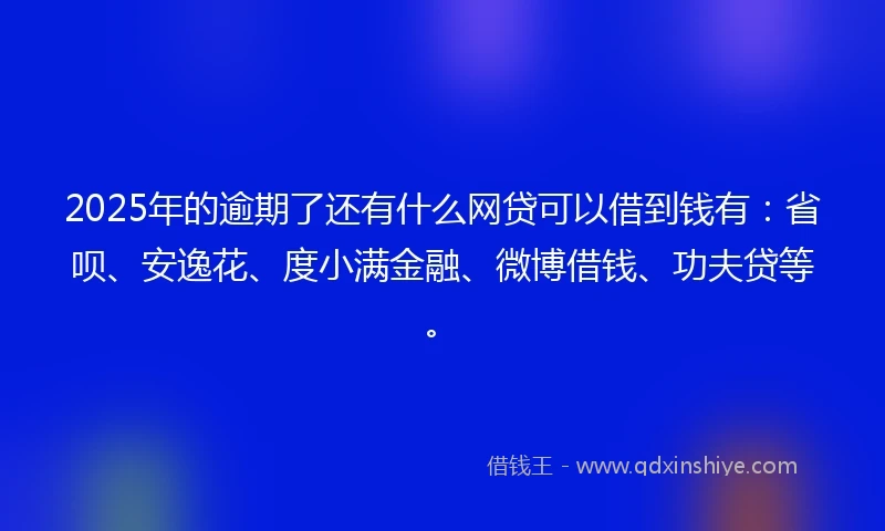 2025年的逾期了还有什么网贷可以借到钱有：省呗、安逸花、度小满金融、微博借钱、功夫贷等。