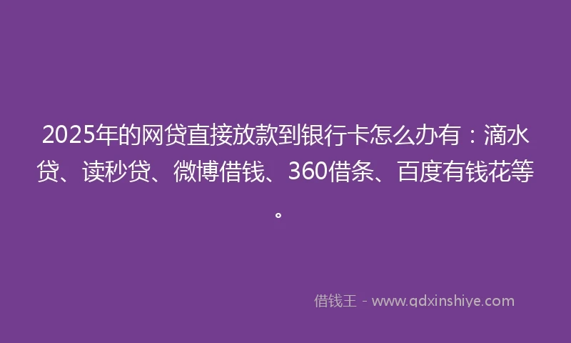 2025年的网贷直接放款到银行卡怎么办有：滴水贷、读秒贷、微博借钱、360借条、百度有钱花等。