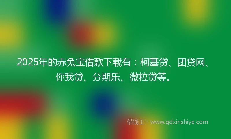 2025年的赤兔宝借款下载有：柯基贷、团贷网、你我贷、分期乐、微粒贷等。