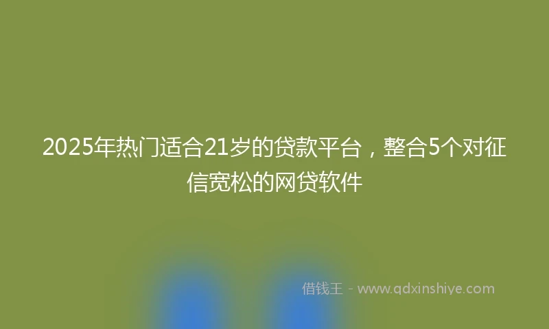 2025年热门适合21岁的贷款平台，整合5个对征信宽松的网贷软件