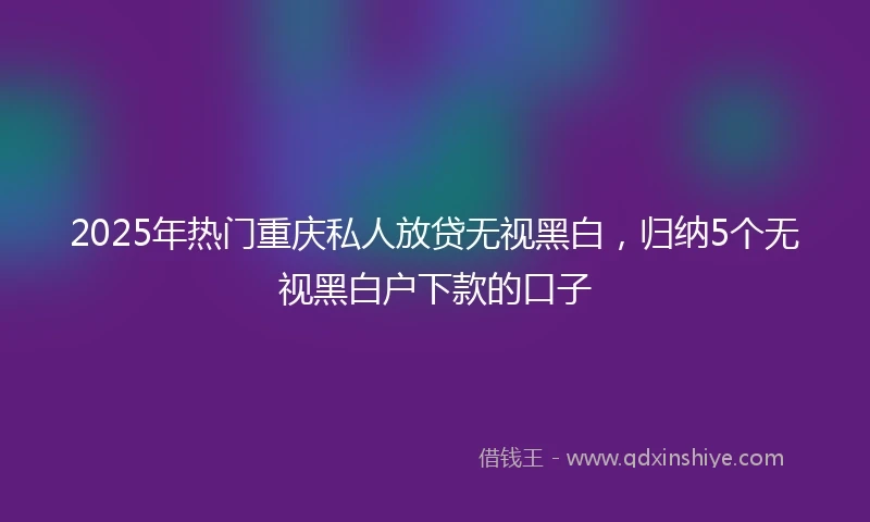 2025年热门重庆私人放贷无视黑白，归纳5个无视黑白户下款的口子