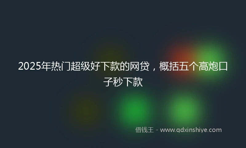 2025年热门超级好下款的网贷，概括五个高炮口子秒下款