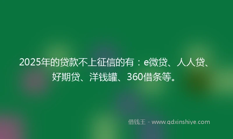 2025年的贷款不上征信的有：e微贷、人人贷、好期贷、洋钱罐、360借条等。