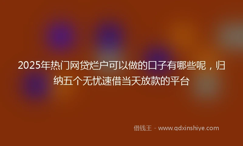 2025年热门网贷烂户可以做的口子有哪些呢，归纳五个无忧速借当天放款的平台