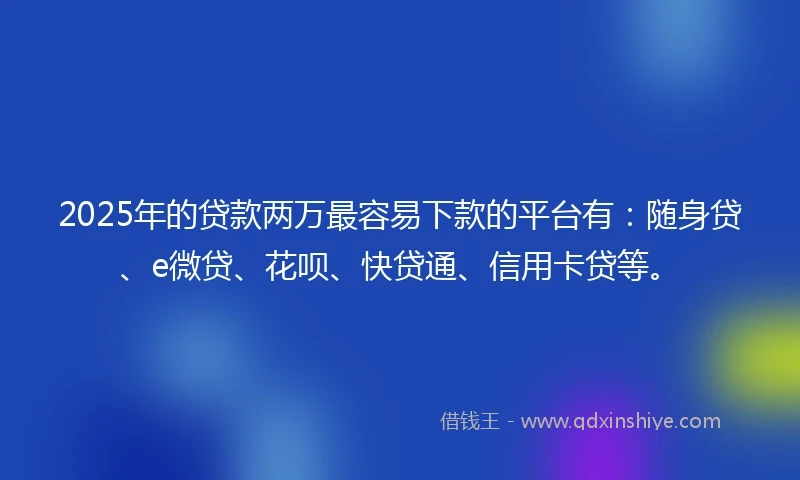2025年的贷款两万最容易下款的平台有：随身贷、e微贷、花呗、快贷通、信用卡贷等。