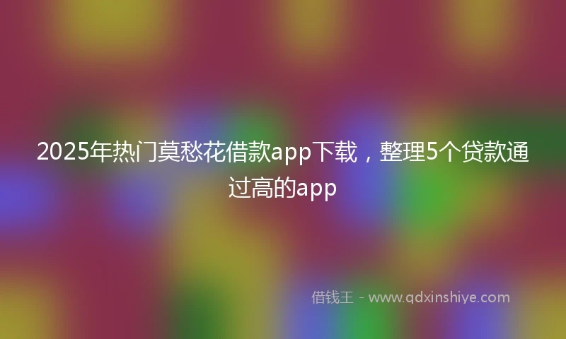 2025年热门莫愁花借款app下载，整理5个贷款通过高的app