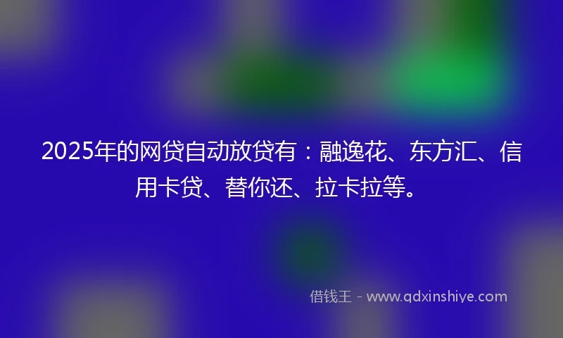 2025年的网贷自动放贷有：融逸花、东方汇、信用卡贷、替你还、拉卡拉等。