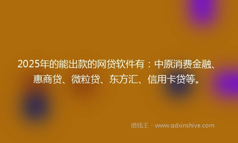 2025年的能出款的网贷软件有：中原消费金融、惠商贷、微粒贷、东方汇、信用卡贷等。