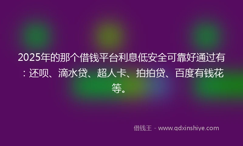 2025年的那个借钱平台利息低安全可靠好通过有:还呗、滴水贷、超人卡、拍拍贷、百度有钱花等。