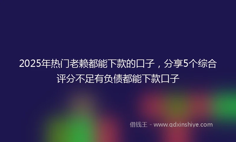 2025年热门老赖都能下款的口子，分享5个综合评分不足有负债都能下款口子