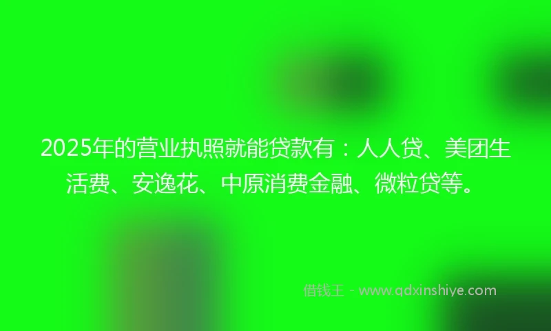 2025年的营业执照就能贷款有：人人贷、美团生活费、安逸花、中原消费金融、微粒贷等。