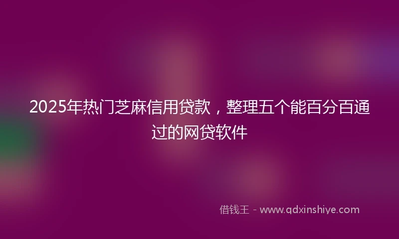 2025年热门芝麻信用贷款，整理五个能百分百通过的网贷软件