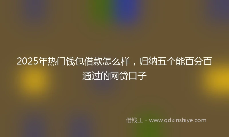 2025年热门钱包借款怎么样,归纳五个能百分百通过的网贷口子