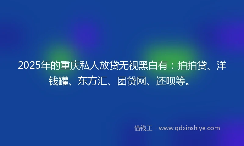 2025年的重庆私人放贷无视黑白有：拍拍贷、洋钱罐、东方汇、团贷网、还呗等。