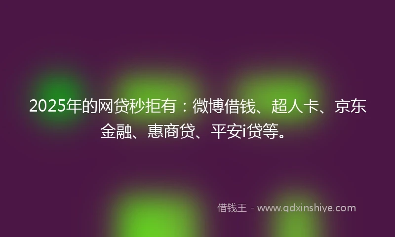 2025年的网贷秒拒有：微博借钱、超人卡、京东金融、惠商贷、平安i贷等。