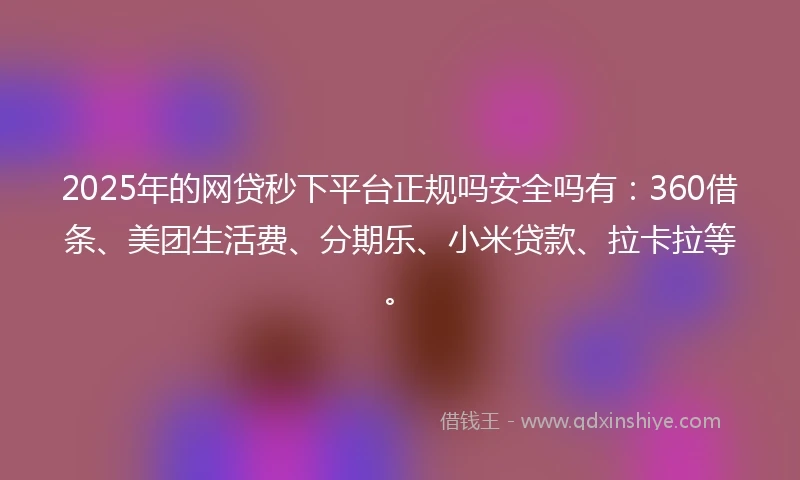 2025年的网贷秒下平台正规吗安全吗有：360借条、美团生活费、分期乐、小米贷款、拉卡拉等。
